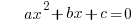~~~~ax^2 + bx + c = 0
